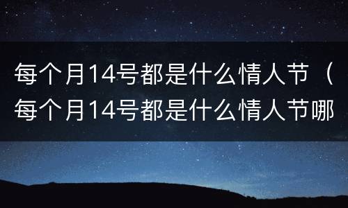 每个月14号都是什么情人节（每个月14号都是什么情人节哪个国家）