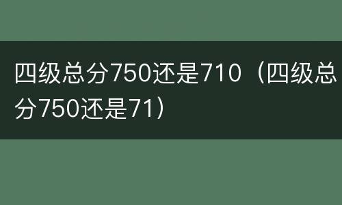 四级总分750还是710（四级总分750还是71）