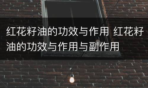红花籽油的功效与作用 红花籽油的功效与作用与副作用