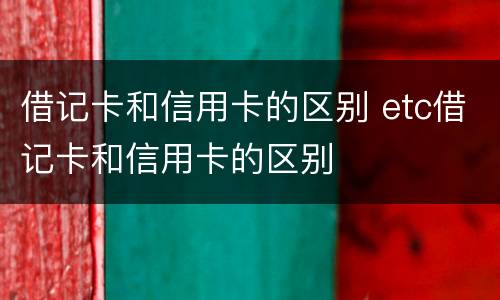 借记卡和信用卡的区别 etc借记卡和信用卡的区别
