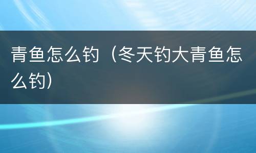 青鱼怎么钓（冬天钓大青鱼怎么钓）