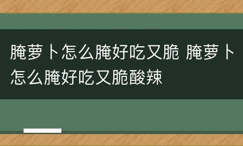 腌萝卜怎么腌好吃又脆 腌萝卜怎么腌好吃又脆酸辣