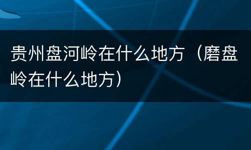 贵州盘河岭在什么地方（磨盘岭在什么地方）
