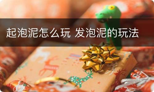 起泡泥怎么玩 发泡泥的玩法