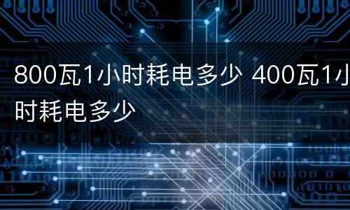 800瓦1小时耗电多少 400瓦1小时耗电多少