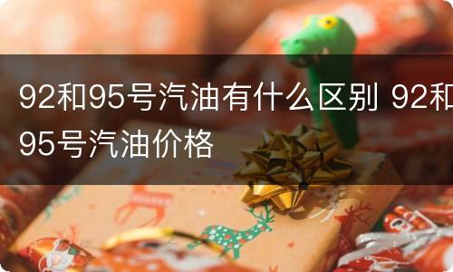92和95号汽油有什么区别 92和95号汽油价格