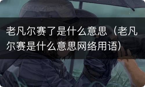 老凡尔赛了是什么意思（老凡尔赛是什么意思网络用语）