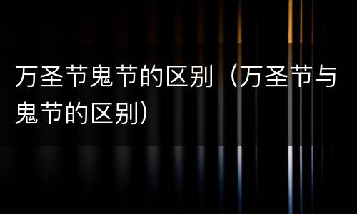 万圣节鬼节的区别（万圣节与鬼节的区别）