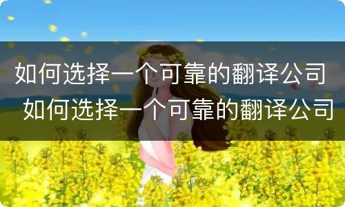 如何选择一个可靠的翻译公司 如何选择一个可靠的翻译公司工作