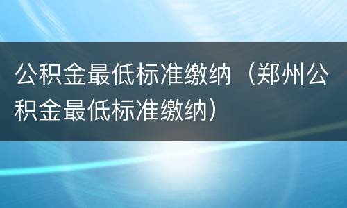 公积金最低标准缴纳（郑州公积金最低标准缴纳）