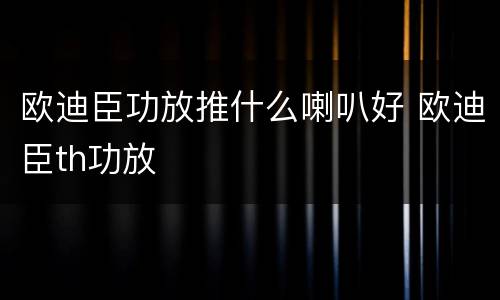欧迪臣功放推什么喇叭好 欧迪臣th功放
