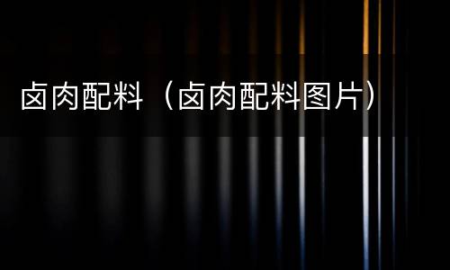 卤肉配料（卤肉配料图片）
