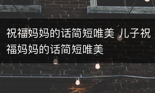 祝福妈妈的话简短唯美 儿子祝福妈妈的话简短唯美