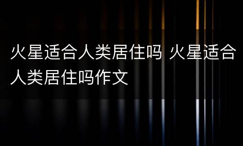 火星适合人类居住吗 火星适合人类居住吗作文
