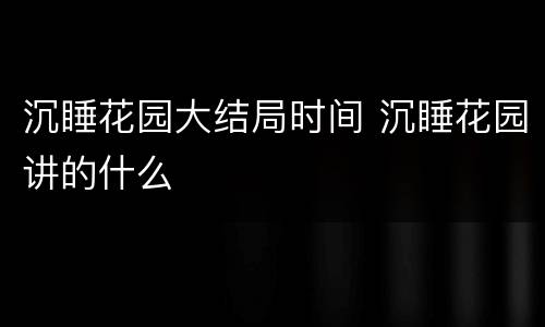 沉睡花园大结局时间 沉睡花园讲的什么
