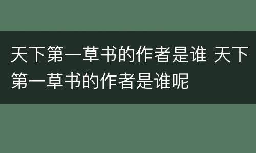 天下第一草书的作者是谁 天下第一草书的作者是谁呢