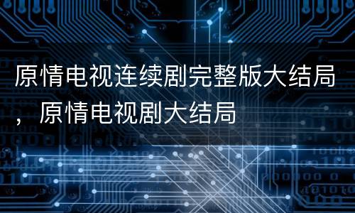 原情电视连续剧完整版大结局，原情电视剧大结局