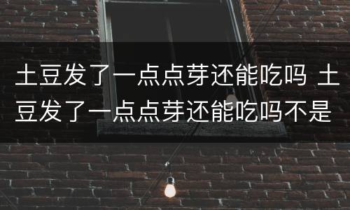土豆发了一点点芽还能吃吗 土豆发了一点点芽还能吃吗不是绿的