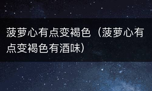 菠萝心有点变褐色（菠萝心有点变褐色有酒味）
