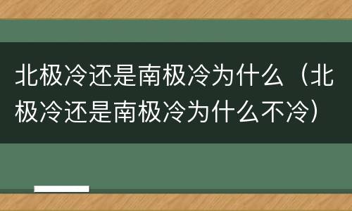 北极冷还是南极冷为什么（北极冷还是南极冷为什么不冷）