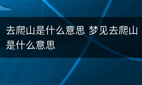 去爬山是什么意思 梦见去爬山是什么意思