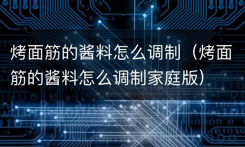 烤面筋的酱料怎么调制（烤面筋的酱料怎么调制家庭版）