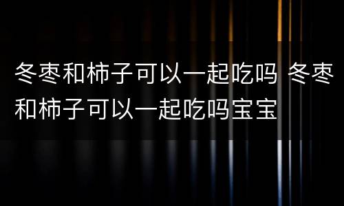 冬枣和柿子可以一起吃吗 冬枣和柿子可以一起吃吗宝宝