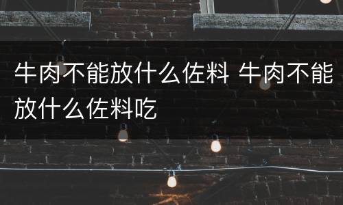 牛肉不能放什么佐料 牛肉不能放什么佐料吃