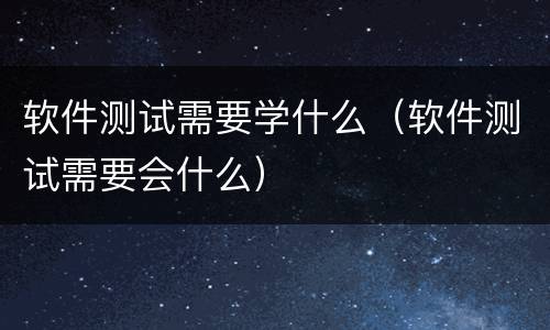 软件测试需要学什么（软件测试需要会什么）
