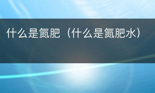 什么是氮肥（什么是氮肥水）