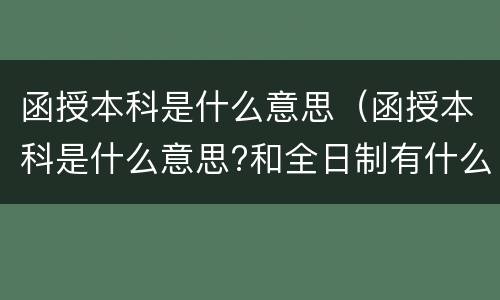 函授本科是什么意思（函授本科是什么意思?和全日制有什么区别）