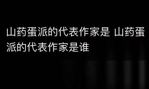 山药蛋派的代表作家是 山药蛋派的代表作家是谁