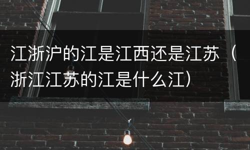 江浙沪的江是江西还是江苏（浙江江苏的江是什么江）