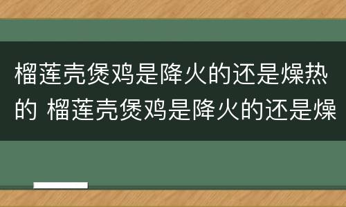 榴莲壳煲鸡是降火的还是燥热的 榴莲壳煲鸡是降火的还是燥热的呢