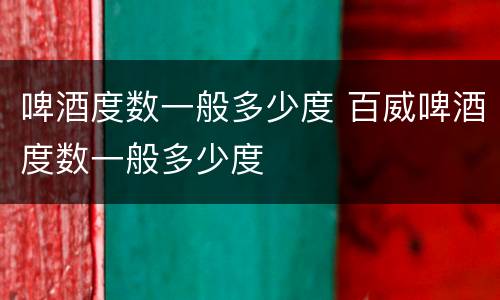 啤酒度数一般多少度 百威啤酒度数一般多少度