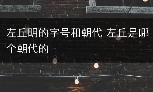 左丘明的字号和朝代 左丘是哪个朝代的