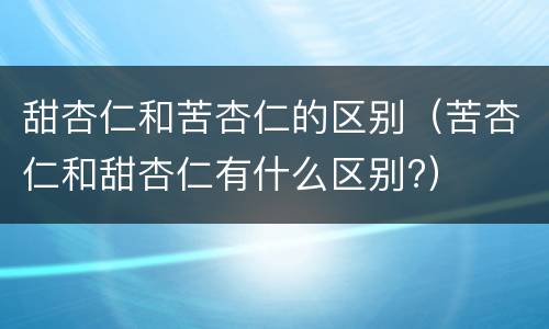 甜杏仁和苦杏仁的区别（苦杏仁和甜杏仁有什么区别?）