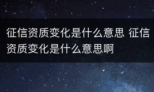 征信资质变化是什么意思 征信资质变化是什么意思啊