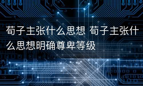 荀子主张什么思想 荀子主张什么思想明确尊卑等级