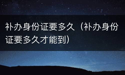 补办身份证要多久（补办身份证要多久才能到）
