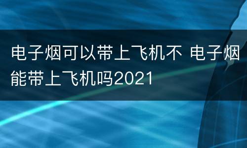电子烟可以带上飞机不 电子烟能带上飞机吗2021