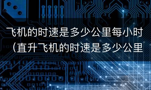 飞机的时速是多少公里每小时（直升飞机的时速是多少公里每小时）
