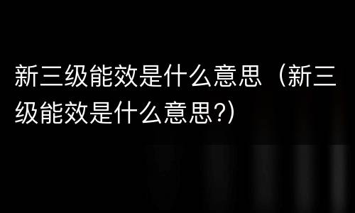 新三级能效是什么意思（新三级能效是什么意思?）