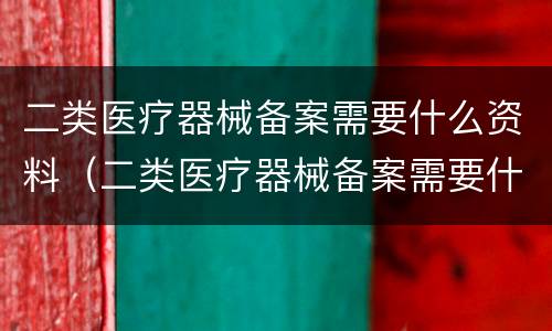 二类医疗器械备案需要什么资料（二类医疗器械备案需要什么资料和手续）