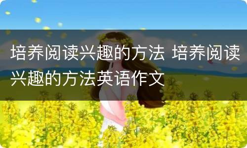 培养阅读兴趣的方法 培养阅读兴趣的方法英语作文