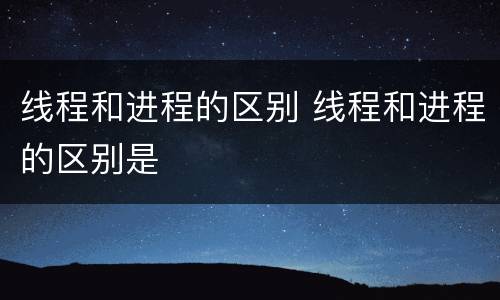 线程和进程的区别 线程和进程的区别是