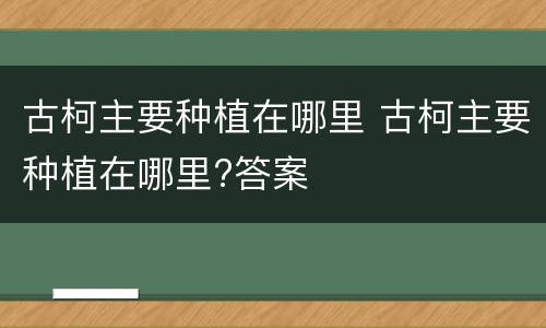 古柯主要种植在哪里 古柯主要种植在哪里?答案