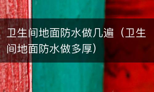 卫生间地面防水做几遍（卫生间地面防水做多厚）