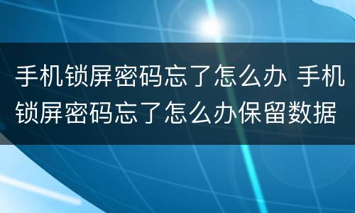 手机锁屏密码忘了怎么办 手机锁屏密码忘了怎么办保留数据