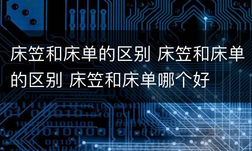 床笠和床单的区别 床笠和床单的区别 床笠和床单哪个好